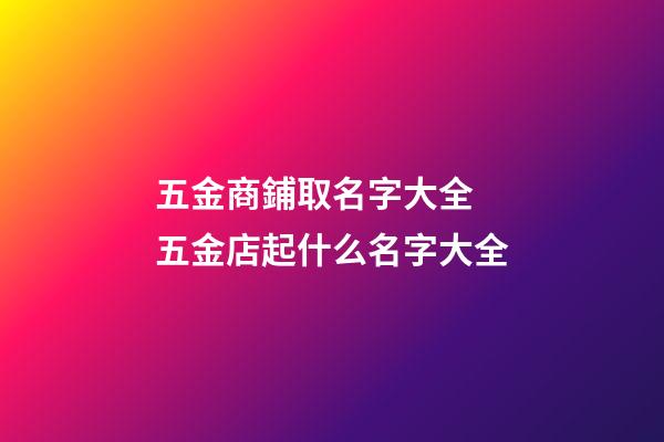 五金商鋪取名字大全 五金店起什么名字大全-第1張-店鋪起名-玄機派